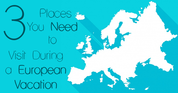 Read more about the article 3 Places You Need to Visit During a European Vacation
