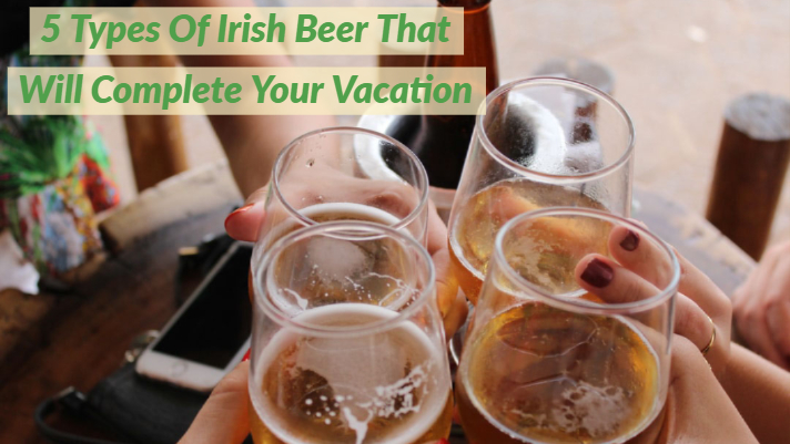Ireland Forever: 5 Types Of Irish Beer That Will Complete Your Vacation